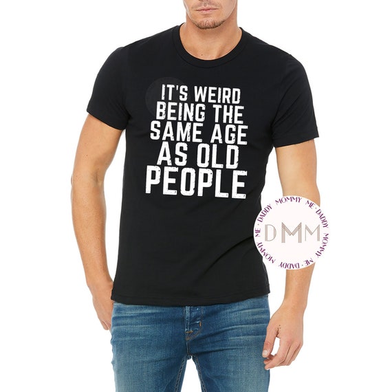 It's Weird Being The Same Age As Old People Shirt - Funny Shirts For Men - Humor Shirt - Getting Older Shirt - Funny Birthday Gift For Him