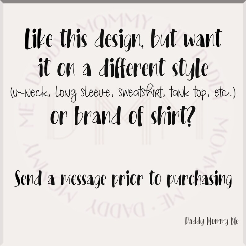 May include: Text on a white background that reads: "Like this design, but want it on a different style (u-Neck, Long sleeve, sweatshirt, tank top, etc.) or brand of shirt? Send a message prior to purchasing. Daddy Mommy Me"