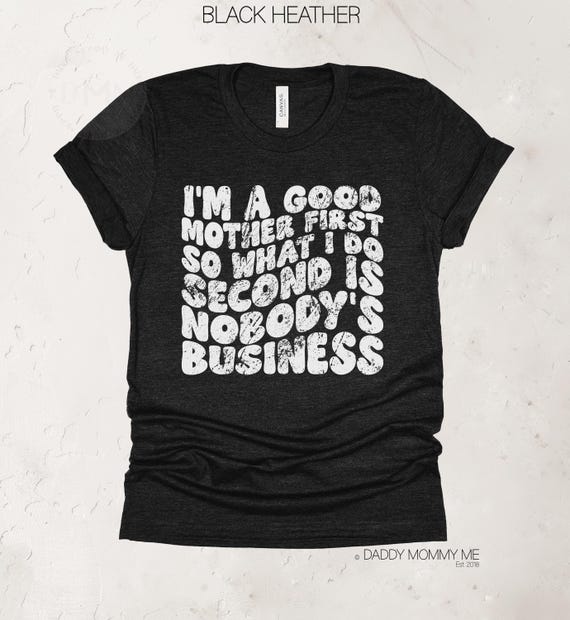 Funny Mom Shirt, I'm A Good Mother First So What I Do Second Is Nobody's Business Shirt, Sarcastic Mom Shirt, Funny Mom Gift, Sarcasm Shirt
