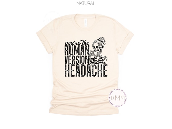 You're The Human Version Of A Headache Shirt - Sarcastic Tee - Snarky TShirt - Funny Graphic Tee Sarcasm