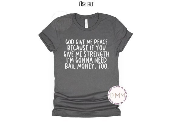 Funny Religious Shirt God Give Me Peace Because If You Give Me Strength I'm Gonna Need Bail Money Too Shirt Funny Christian Sarcastic Shirt