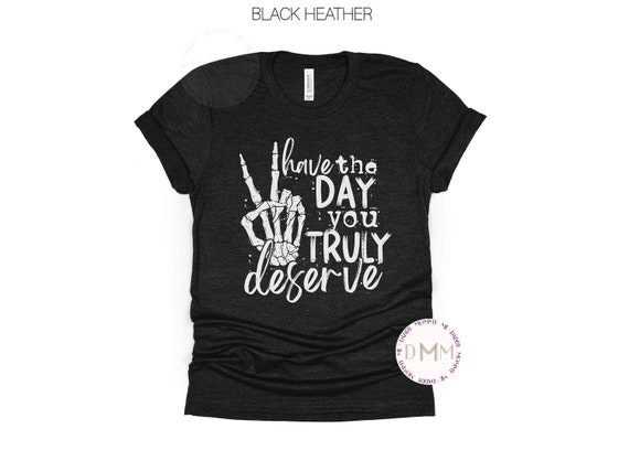 Have The Day You Truly Deserve Shirt Motivational Shirt Positive Shirt Kindness Inspirational Shirt Sarcastic Shirt Adult Graphic Tees Women