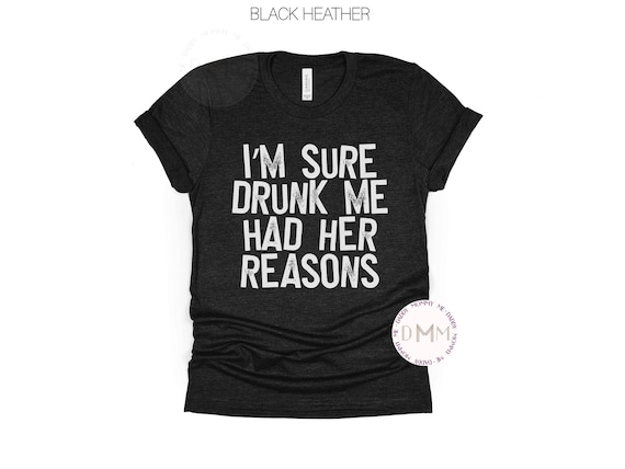 I'm Sure Drunk Me Had Her Reasons Shirt Funny Drinking Shirt Bella Canvas Unisex Graphic Tee Women Sarcastic Shirt Funny Drunk Gift For Her