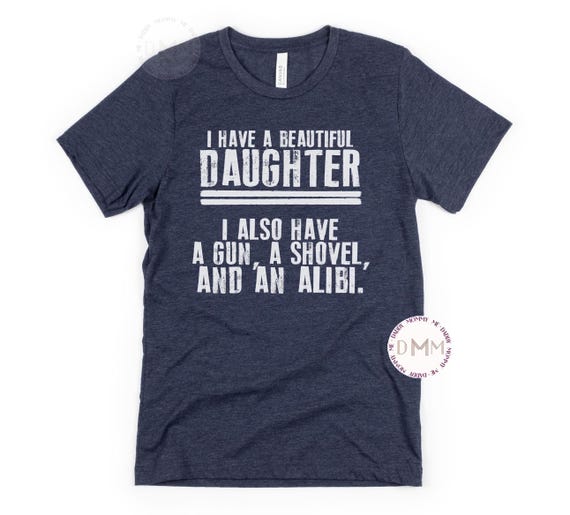 I Have A Beautiful Daughter I Also Have A Gun A Shovel And An Alibi Shirt, Funny Shirts For Dad, Fathers Day Shirt, Gift From Daughter, Papa
