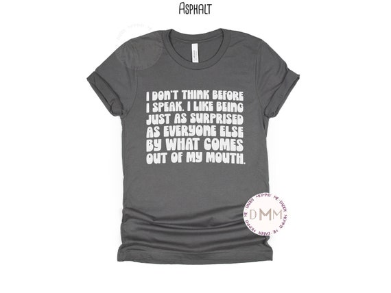 I Don't Think Before I Speak I Like Being Just As Surprised As Everyone Else By What Comes Out Of My Mouth Shirt Funny Shirt Sarcastic Shirt