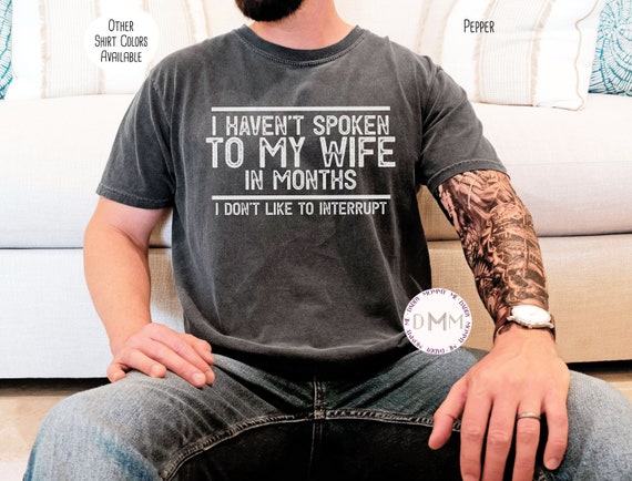 Comfort Colors® Shirt - I Haven't Spoken To My Wife In Months I Don't Like to Interrupt Shirt, Funny Husband Shirt, Gift For Husband, Hubby