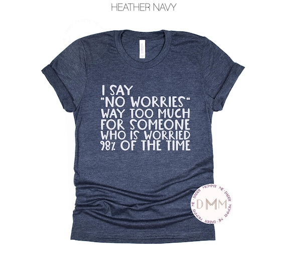 Funny Shirt, I Say No Worries Way Too Much For Someone Who Is Worried 98% Of The Time Shirt, Sarcastic Shirt, Adult Humor Shirt, Mom Shirt