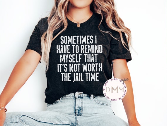 Sometimes I Have To Remind Myself That It's Not Worth The Jail Time Shirt, Funny Shirt, Sarcastic Shirt, Adult Humor Shirt Funny Graphic Tee