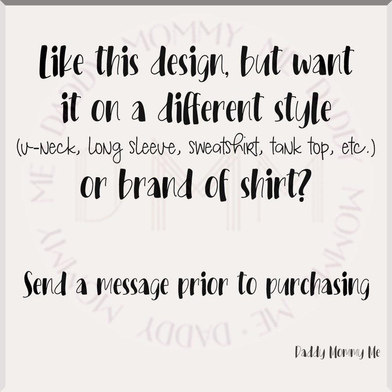 May include: A white square graphic with black text that reads: Like this design, but want it on a different style (v-neck, long sleeve, sweatshirt, tank top, etc.) or brand of shirt? Send a message prior to purchasing. The text Daddy Mommy Me is at the bottom.