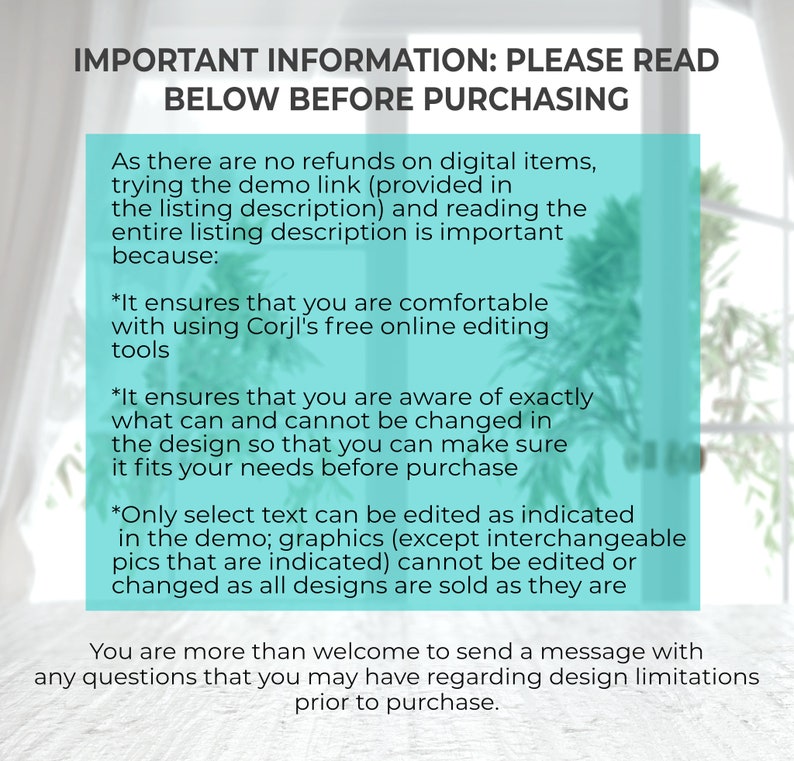 May include: Important information to read before purchasing digital items. The text explains that there are no refunds, the demo link is provided in the listing description, and the entire listing description is important to read. It also explains that only select text can be edited, and graphics are sold as they are.  You are welcome to send a message with any questions regarding design limitations prior to purchase.