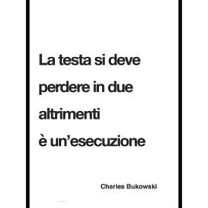 May include: Black and white typography poster with the quote "La testa si deve perdere in due altrimenti &egrave; un'esecuzione" by Charles Bukowski. The poster has a red and white "FormaSostanza" logo at the bottom.