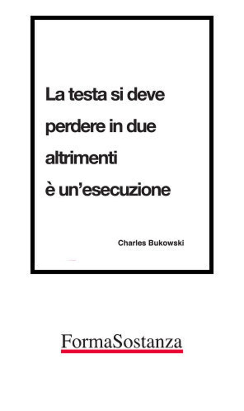 May include: Black and white typography poster with the quote "La testa si deve perdere in due altrimenti &egrave; un'esecuzione" by Charles Bukowski. The poster has a red and white "FormaSostanza" logo at the bottom.