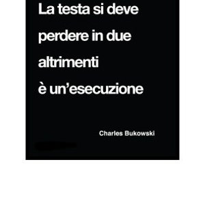 May include: Black and white image with a quote in Italian that reads "La testa si deve perdere in due altrimenti &egrave; un'esecuzione."  The quote is attributed to Charles Bukowski. The image also includes the text "FormaSostanza" in red.