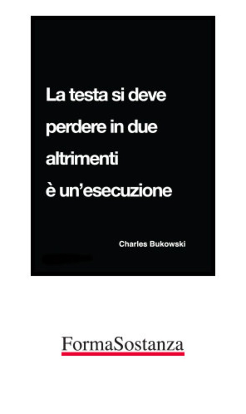 May include: Black and white image with a quote in Italian that reads "La testa si deve perdere in due altrimenti &egrave; un'esecuzione."  The quote is attributed to Charles Bukowski. The image also includes the text "FormaSostanza" in red.