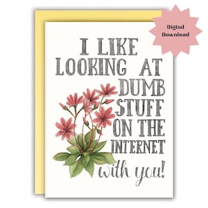 May include: Greeting card with the text "I LIKE LOOKING AT DUMB STUFF ON THE INTERNET with you!" in black lettering. The card features a watercolour illustration of red flowers and green leaves. A pink starburst graphic reads "Digital Download".