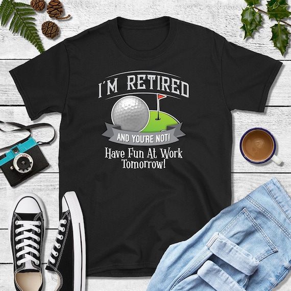 I'm RETIRED AND YOU'rE NOT GOLF SHIRT - HAVE FUN AT WORK Tee I'm RETIRED AND YOU'rE NOT GOLF SHIRT - HAVE FUN AT WORK Tee