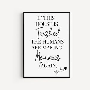 May include: Black and white printable wall art with the text "If this house is trashed the humans are making memories (again) The dog"