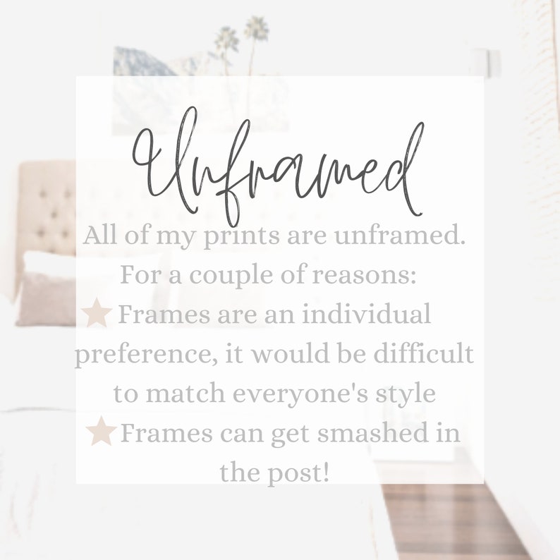 May include: Text on a white background that reads "Unframed". All of my prints are unframed. For a couple of reasons: Frames are an individual preference, it would be difficult to match everyone's style. Frames can get smashed in the post!"