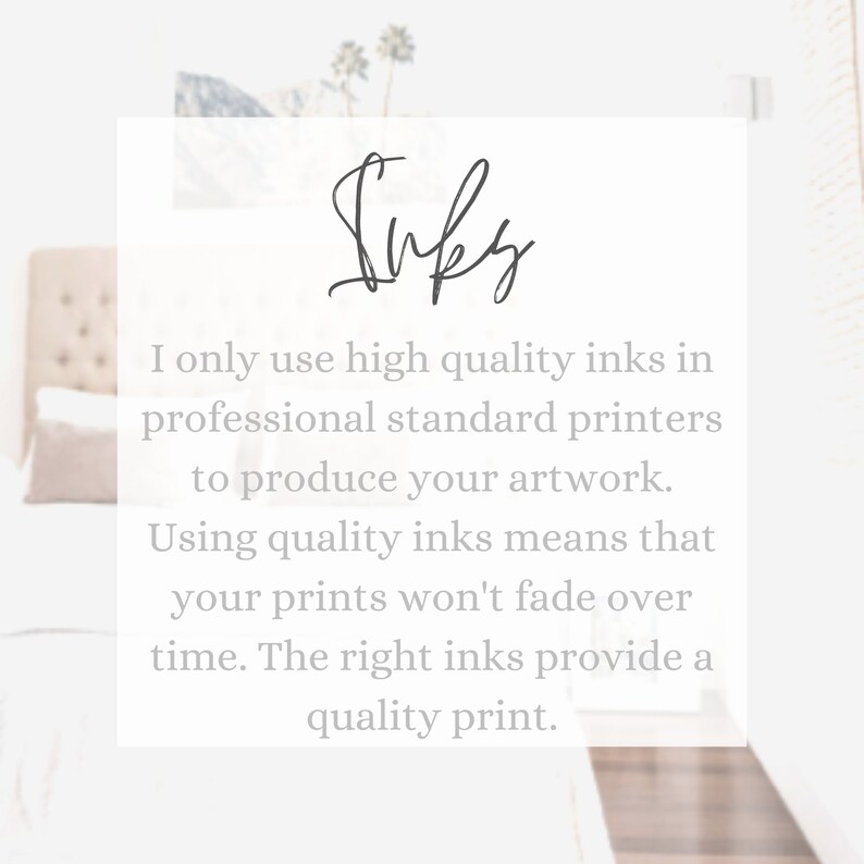 May include: Text that reads "Inks" in cursive script. The text is followed by a paragraph explaining that high quality inks are used in professional standard printers to produce artwork. The text also states that using quality inks means that prints won't fade over time. The right inks provide a quality print.