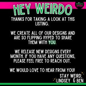 Op de afbeelding: Groene en roze tekst op een zwarte achtergrond luidt "HEY WEIRDO" en "THANKS FOR TAKING A LOOK AT THIS LISTING." De tekst gaat verder met "WE CREATE ALL OF OUR DESIGNS AND ARE SO FLIPPING HYPED TO SHARE THEM WITH YOU." De tekst gaat verder met "WE RELEASE NEW DESIGNS EVERY MONTH. IF YOU HAVE ANY QUESTIONS, PLEASE FEEL FREE TO REACH OUT." De tekst gaat verder met "WE WOULD LOVE TO HEAR FROM YOU! STAY WEIRD. LINDSEY & BEN". De tekst "weird EMPORIUM" staat in een witte doos met een zwarte rand.