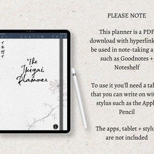 May include: A digital planner with a white background and black text that says "The Ikigai Planner". The planner is open on a tablet with a black stylus next to it. The text "PLEASE NOTE" is in black text on a white background. The text below says "This planner is a PDF download with hyperlinks to be used in note-taking apps such as Goodnotes + Noteshelf. To use it you'll need a tablet that you can write on with a stylus such as the Apple Pencil. The apps, tablet + stylus are not included."