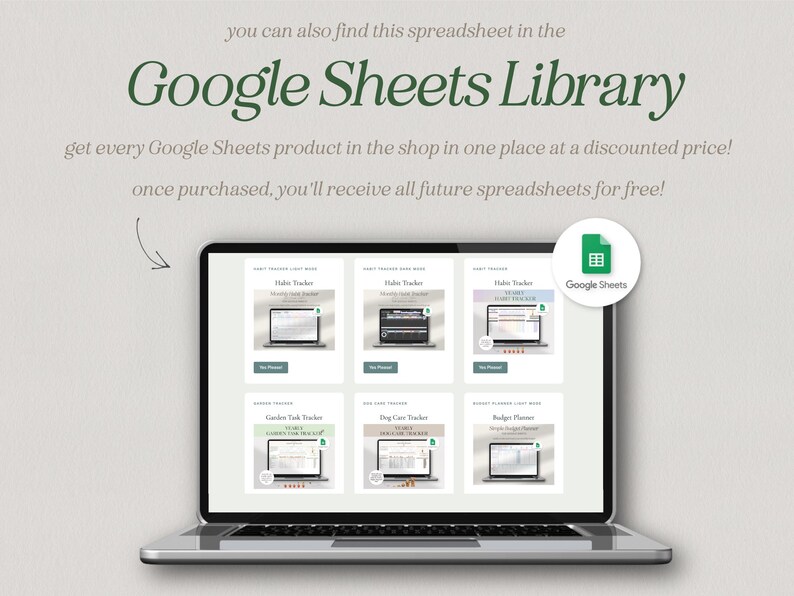 May include: A laptop computer screen displaying a Google Sheets Library with various spreadsheet templates, including Habit Tracker, Garden Task Tracker, Dog Care Tracker, and Budget Planner. The text "Google Sheets Library" is displayed in green text at the top of the screen. The text "get every Google Sheets product in the shop in one place at a discounted price!" is displayed below the title. The text "once purchased, you'll receive all future spreadsheets for free!" is displayed below the previous text. A green Google Sheets icon is displayed in the upper right corner of the screen.