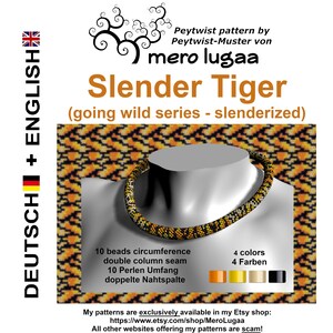 May include: A beading pattern for a tiger-striped necklace called "Slender Tiger" from the "Going Wild Series". The pattern is available in English and German. The pattern is for a 10 bead circumference necklace with a double column seam. The pattern is available in four colors: orange, yellow, gold, and black.