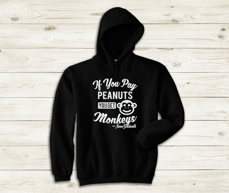 May include: Black hooded sweatshirt with a white graphic that says "If You Pay Peanuts You Get Monkeys - James Goldsmith"