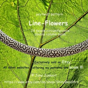 May include: A close-up of a black and white beaded bracelet with a peytwist pattern. The bracelet is 24 beads in circumference and has a double column seam. The text "Line-Flowers" is written above the bracelet. The text "Exclusively sold on Etsy. All other websites offering my patterns are scam!!!" is written below the bracelet. The text "Jane Junkert" is written below the text. The text "https://www.etsy.com/de/shop/ShinyBeadArt" is written below the text.