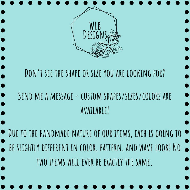 May include: A teal background with a black dotted border and text. The text reads: "WLB Designs." "Don't see the shape or size you are looking for?" "Send me a message - custom shapes/sizes/colors are available!"