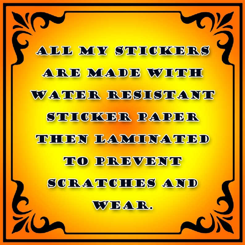 May include: A yellow and orange background with black text that reads "ALL MY STICKERS ARE MADE WITH WATER RESISTANT STICKER PAPER THEN LAMINATED TO PREVENT SCRATCHES AND WEAR."