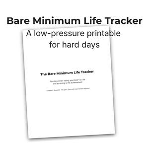 May include: A white printable titled "Bare Minimum Life Tracker" with the text "A low-pressure printable for hard days." The document includes the text "The Bare Minimum Life Tracker" and additional text.