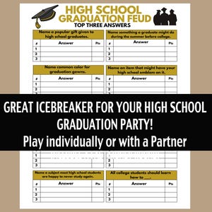 May include: A printable game for a high school graduation party. The game is called "High School Graduation Feud" and asks players to name the top three answers to various questions about high school. The game is designed to be played individually or with a partner.