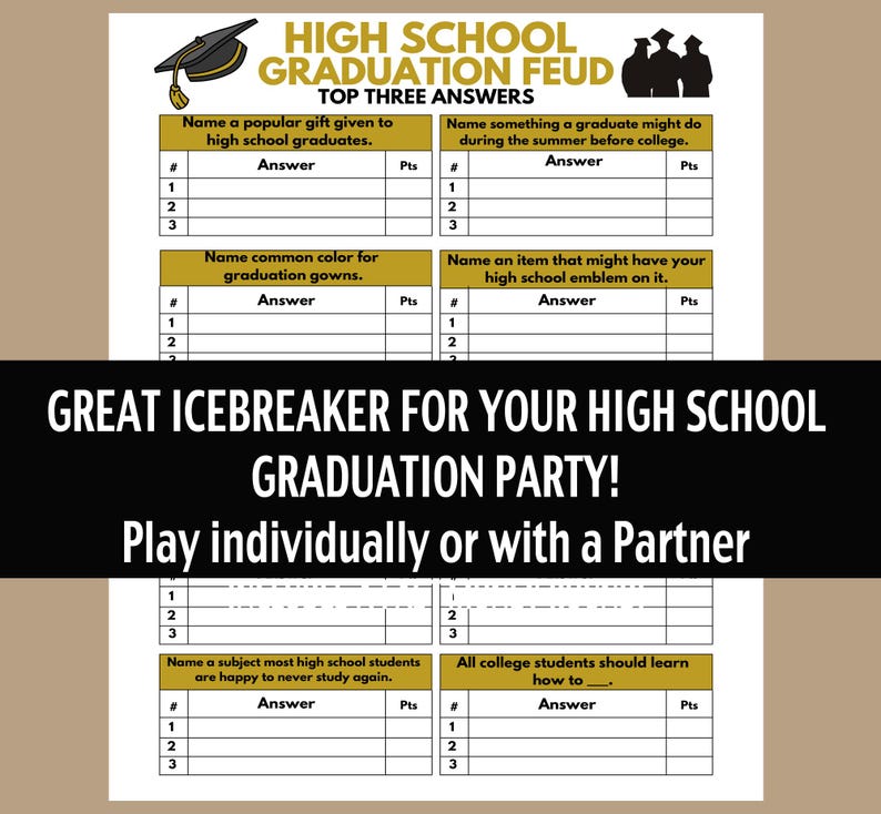 May include: A printable game for a high school graduation party. The game is called "High School Graduation Feud" and asks players to name the top three answers to various questions about high school. The game is designed to be played individually or with a partner.