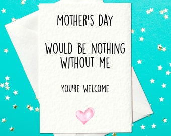 Mother's Day would be nothing without me. You're welcome - Funny Mother's Day Card - Mother's day card