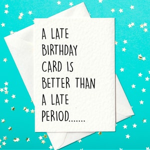 FUNNY BIRTHDAY CARD - A Late Birthday Card Is Better Than A Late Period