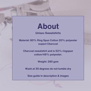 May include: About Unisex Sweatshirts. Material: 80% Ring Spun Cotton 20% polyester expect Charcoal. Charcoal sweatshirt and is 52% ringspun cotton/48% polyester. Weight: 280 gsm. Wash at 30 degrees do not tumble dry. Size guide in description & images.