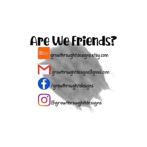 May include: Are We Friends? text with social media icons and links for Etsy, email, Facebook, and Instagram. The Etsy link is growththroughitdesigns.etsy.com, the email is growththroughitdesigns@gmail.com, the Facebook link is /growththroughitdesigns, and the Instagram link is @growththroughitdesigns.