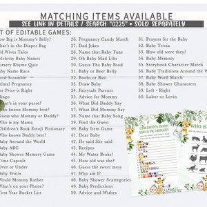 May include: A set of printable baby shower games with a jungle theme. The games include "How Big is Mommy's Belly?", "What's in the Diaper Bag", "Old Wives Tales", "Celebrity Baby Names", "Nursery Rhyme Quiz", "Baby Name Race", "Word-Scramble", "Animal Pregnancy", "The Price is Right", "Bingo", "What's in your purse?", "Who knows Mommy best?", "Guess who Mommy or Daddy?", "Who is my Mama", "Children's Book Emoji Pictionary", "Who knows Daddy best?", "Baby Around the World", "Baby ABC", "Baby Shower Memory Game", "Time Capsule", "Over or Under", "Baby Traits", "Would Mommy Rather", "What's on your Phone?", "First Year Bucket List", "Pregnancy Candy Match", "Dad Jokes", "Name that Baby Tune", "Oh Baby Mad Libs", "Guess The Baby Food", "Baby or Beer Belly", "Boobs or Butt", "Draw Baby", "Fairytale Parents", "Advice for Mommy", "What Did Daddy Say", "What Did Mommy Say", "Name that Baby Song", "Find the Guest", "Baby Item Game", "Dear Baby", "He said She said", "Recipes", "My Water Broke!", "How old was she?", "Guess the sweet mess", "Who am I?", "Baby Shower Scattegories", "Baby Predictions", "Advice and Wishes", "Prayers for the Baby", "Baby Trivia", "How old were they?", "Baby Memory", "Storybook Character Match", "Baby Traditions Around the World", "Baby Word Match", "Baby Shower Characters", "Left - Right", "Labour or Lovin".