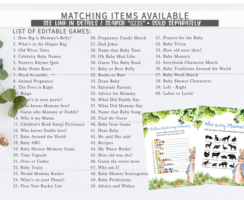 May include: A set of printable baby shower games with a green and white floral design. The games include "How Big is Mommy's Belly?", "What's in the Diaper Bag", "Old Wives Tales", "Celebrity Baby Names", "Nursery Rhyme Quiz", "Baby Name Race", "Word-Scramble", "Animal Pregnancy", "The Price is Right", "Bingo", "What's in your purse?", "Who knows Mommy best?", "Guess who Mommy or Daddy?", "Who is my Mama", "Children's Book Emoji Pictionary", "Who knows Daddy best?", "Baby Around the World", "Baby ABC", "Baby Shower Memory Game", "Time Capsule", "Over or Under", "Baby Traits", "Would Mommy Rather", "What's on your Phone?", "First Year Bucket List", "Pregnancy Candy Match", "Dad Jokes", "Name that Baby Tune", "Oh Baby Mad Libs", "Guess The Baby Food", "Baby or Beer Belly", "Boobs or Butt", "Draw Baby", "Fairytale Parents", "Advice for Mommy", "What Did Daddy Say", "What Did Mommy Say", "Name that Baby Song", "Find the Guest", "Baby Item Game", "Dear Baby", "He said She said", "Recipes", "My Water Broke!", "How old was she?", "Guess the sweet mess", "Who am I?", "Baby Shower Scattegories", "Baby Predictions", "Advice and Wishes", "Prayers for the Baby", "Baby Trivia", "How old were they?", "Baby Memory", "Storybook Character Match", "Baby Traditions Around the World", "Baby Word Match", "Baby Shower Characters", "Left - Right", "Labor or Lovin'".