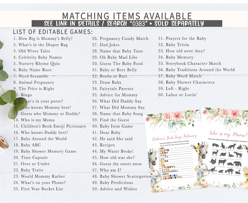 May include: A printable set of baby shower games with a floral design. The games include "How Big is Mommy's Belly?", "What's in the Diaper Bag", "Old Wives Tales", "Celebrity Baby Names", "Nursery Rhyme Quiz", "Baby Name Race", "Word-Scramble", "Animal Pregnancy", "The Price is Right", "Bingo", "What's in your purse?", "Who knows Mommy best?", "Guess who Mommy or Daddy?", "Who is my Mama", "Children's Book Emoji Pictionary", "Who knows Daddy best?", "Baby Around the World", "Baby ABC", "Baby Shower Memory Game", "Time Capsule", "Over or Under", "Baby Traits", "Would Mommy Rather", "What's on your Phone?", "First Year Bucket List", "Pregnancy Candy Match", "Dad Jokes", "Name that Baby Tune", "Oh Baby Mad Libs", "Guess The Baby Food", "Baby or Beer Belly", "Boobs or Butt", "Draw Baby", "Fairytale Parents", "Advice for Mommy", "What Did Daddy Say", "What Did Mommy Say", "Name that Baby Song", "Find the Guest", "Baby Item Game", "Dear Baby", "He said She said", "Recipes", "My Water Broke!", "How old was she?", "Guess the sweet mess", "Who am I?", "Baby Shower Scattegories", "Baby Predictions", "Advice and Wishes", "Prayers for the Baby", "Baby Trivia", "How old were they?", "Baby Memory", "Storybook Character Match", "Baby Traditions Around the World", "Baby Word Match", "Baby Shower Characters", "Left - Right", "Labor or Lovin'".