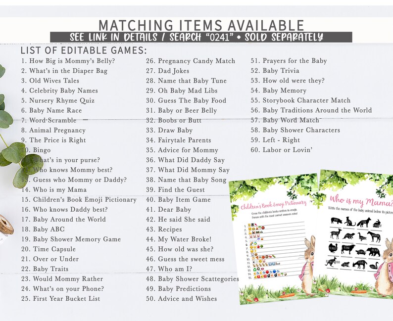 May include: A set of printable baby shower games with a green and pink floral design. The games include "How Big is Mommy's Belly?", "What's in the Diaper Bag", "Old Wives Tales", "Celebrity Baby Names", "Nursery Rhyme Quiz", "Baby Name Race", "Word-Scramble", "Animal Pregnancy", "The Price is Right", "Bingo", "What's in your purse?", "Who knows Mommy best?", "Guess who Mommy or Daddy?", "Who is my Mama", "Children's Book Emoji Pictionary", "Who knows Daddy best?", "Baby Around the World", "Baby ABC", "Baby Shower Memory Game", "Time Capsule", "Over or Under", "Baby Traits", "Would Mommy Rather", "What's on your Phone?", "First Year Bucket List", "Pregnancy Candy Match", "Dad Jokes", "Name that Baby Tune", "Oh Baby Mad Libs", "Guess The Baby Food", "Baby or Beer Belly", "Boobs or Butt", "Draw Baby", "Fairytale Parents", "Advice for Mommy", "What Did Daddy Say", "What Did Mommy Say", "Name that Baby Song", "Find the Guest", "Baby Item Game", "Dear Baby", "He said She said", "Recipes", "My Water Broke!", "How old was she?", "Guess the sweet mess", "Who am I?", "Baby Shower Scattegories", "Baby Predictions", "Advice and Wishes", "Prayers for the Baby", "Baby Trivia", "How old were they?", "Baby Memory", "Storybook Character Match", "Baby Traditions Around the World", "Baby Word Match", "Baby Shower Characters", "Left - Right", "Labor or Lovin'".