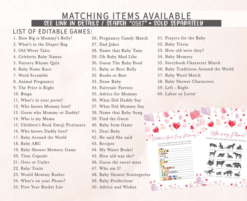 May include: A set of printable baby shower games with pink and red hearts on a watercolor background. The games include "How Big is Mommy's Belly?", "What's in the Diaper Bag", "Old Wives Tales", "Celebrity Baby Names", "Nursery Rhyme Quiz", "Baby Name Race", "Word Scramble", "Animal Pregnancy", "The Price is Right", "Bingo", "What's in your purse?", "Who knows Mommy best?", "Guess who Mommy or Daddy?", "Who is my Mama", "Children's Book Emoji Pictionary", "Who knows Daddy best?", "Baby Around the World", "Baby ABC", "Baby Shower Memory Game", "Time Capsule", "Over or Under", "Baby Traits", "Would Mommy Rather", "What's on your Phone?", "First Year Bucket List", "Pregnancy Candy Match", "Dad Jokes", "Name that Baby Tune", "Oh Baby Mad Libs", "Guess The Baby Food", "Baby or Beer Belly", "Boobs or Butt", "Draw Baby", "Fairytale Parents", "Advice for Mommy", "What Did Daddy Say", "What Did Mommy Say", "Name that Baby Song", "Find the Guest", "Baby Item Game", "Dear Baby", "He said She said", "Recipes", "My Water Broke!", "How old was she?", "Guess the sweet mess", "Who am I?", "Baby Shower Scattegories", "Baby Predictions", "Advice and Wishes", "Prayers for the Baby", "Baby Trivia", "How old were they?", "Baby Memory", "Storybook Character Match", "Baby Traditions Around the World", "Baby Word Match", "Baby Shower Characters", "Left - Right", "Labor or Lovin'".