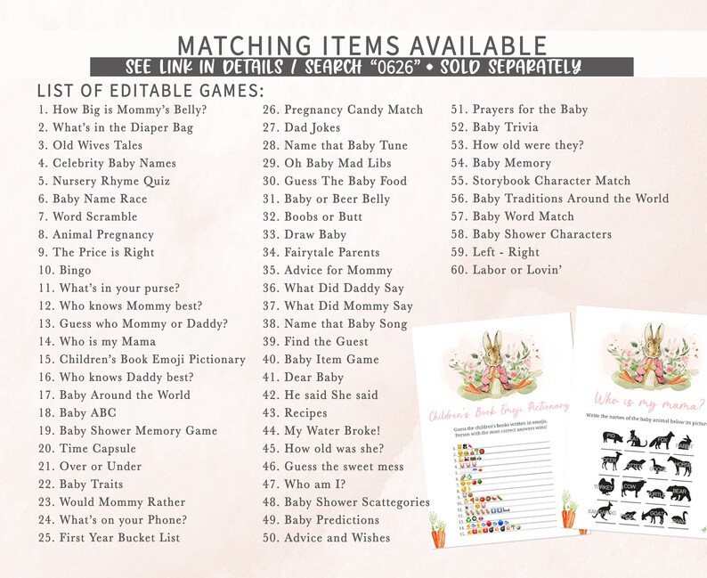 May include: A set of printable baby shower games with a pink and white color scheme and a bunny rabbit illustration. The games include "How Big is Mommy's Belly?", "What's in the Diaper Bag", "Old Wives Tales", "Celebrity Baby Names", "Nursery Rhyme Quiz", "Baby Name Race", "Word Scramble", "Animal Pregnancy", "The Price is Right", "Bingo", "What's in your purse?", "Who knows Mommy best?", "Guess who Mommy or Daddy?", "Who is my Mama", "Children's Book Emoji Pictionary", "Who knows Daddy best?", "Baby Around the World", "Baby ABC", "Baby Shower Memory Game", "Time Capsule", "Over or Under", "Baby Traits", "Would Mommy Rather", "What's on your Phone?", "First Year Bucket List", "Pregnancy Candy Match", "Dad Jokes", "Name that Baby Tune", "Oh Baby Mad Libs", "Guess The Baby Food", "Baby or Beer Belly", "Boobs or Butt", "Draw Baby", "Fairytale Parents", "Advice for Mommy", "What Did Daddy Say", "What Did Mommy Say", "Name that Baby Song", "Find the Guest", "Baby Item Game", "Dear Baby", "He said She said", "Recipes", "My Water Broke!", "How old was she?", "Guess the sweet mess", "Who am I?", "Baby Shower Scattegories", "Baby Predictions", "Advice and Wishes", "Prayers for the Baby", "Baby Trivia", "How old were they?", "Baby Memory", "Storybook Character Match", "Baby Traditions Around the World", "Baby Word Match", "Baby Shower Characters", "Left - Right", "Labor or Lovin'".