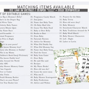 May include: A printable set of baby shower games with a jungle animal theme. The games include "How Big is Mommy's Belly?", "What's in the Diaper Bag", "Old Wives Tales", "Celebrity Baby Names", "Nursery Rhyme Quiz", "Baby Name Race", "Word-Scramble", "Animal Pregnancy", "The Price is Right", "Bingo", "What's in your purse?", "Who knows Mommy best?", "Guess who Mommy or Daddy?", "Who is my Mama", "Children's Book Emoji Pictionary", "Who knows Daddy best?", "Baby Around the World", "Baby ABC", "Baby Shower Memory Game", "Time Capsule", "Over or Under", "Baby Traits", "Would Mommy Rather", "What's on your Phone?", "First Year Bucket List", "Pregnancy Candy Match", "Dad Jokes", "Name that Baby Tune", "Oh Baby Mad Libs", "Guess The Baby Food", "Baby or Beer Belly", "Boobs or Butt", "Draw Baby", "Fairytale Parents", "Advice for Mommy", "What Did Daddy Say", "What Did Mommy Say", "Name that Baby Song", "Find the Guest", "Baby Item Game", "Dear Baby", "He said She said", "Recipes", "My Water Broke!", "How old was she?", "Guess the sweet mess", "Who am I?", "Baby Shower Scattegories", "Baby Predictions", "Advice and Wishes", "Prayers for the Baby", "Baby Trivia", "How old were they?", "Baby Memory", "Storybook Character Match", "Baby Traditions Around the World", "Baby Word Match", "Baby Shower Characters", "Left - Right", "Labor or Lovin".