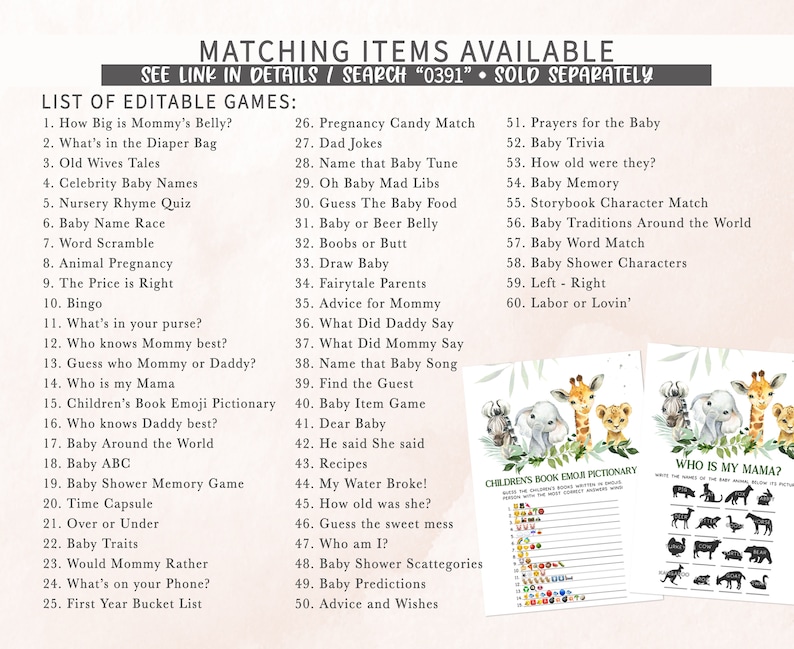 Peut inclure: Un ensemble de jeux de baby shower imprimables sur le th&egrave;me des animaux de la jungle. Les jeux comprennent "How Big is Mommy's Belly?", "What's in the Diaper Bag", "Old Wives Tales", "Celebrity Baby Names", "Nursery Rhyme Quiz", "Baby Name Race", "Word Scramble", "Animal Pregnancy", "The Price is Right", "Bingo", "What's in your purse?", "Who knows Mommy best?", "Guess who Mommy or Daddy?", "Who is my Mama", "Children's Book Emoji Pictionary", "Who knows Daddy best?", "Baby Around the World", "Baby ABC", "Baby Shower Memory Game", "Time Capsule", "Over or Under", "Baby Traits", "Would Mommy Rather", "What's on your Phone?", "First Year Bucket List", "Pregnancy Candy Match", "Dad Jokes", "Name that Baby Tune", "Oh Baby Mad Libs", "Guess The Baby Food", "Baby or Beer Belly", "Boobs or Butt", "Draw Baby", "Fairytale Parents", "Advice for Mommy", "What Did Daddy Say", "What Did Mommy Say", "Name that Baby Song", "Find the Guest", "Baby Item Game", "Dear Baby", "He said She said", "Recipes", "My Water Broke!", "How old was she?", "Guess the sweet mess", "Who am I?", "Baby Shower Scattegories", "Baby Predictions", "Advice and Wishes", "Prayers for the Baby", "Baby Trivia", "How old were they?", "Baby Memory", "Storybook Character Match", "Baby Traditions Around the World", "Baby Word Match", "Baby Shower Characters", "Left - Right", "Labor or Lovin'".