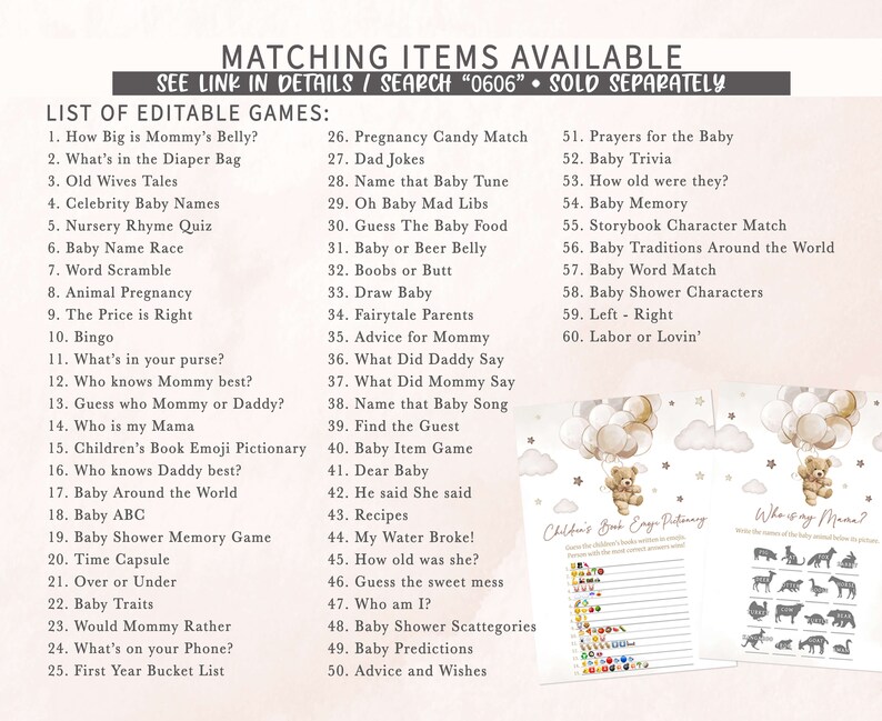 Pode incluir: Um conjunto de jogos imprim&iacute;veis para ch&aacute; de beb&ecirc; com um urso de pel&uacute;cia marrom claro segurando bal&otilde;es. Os jogos incluem "How Big is Mommy's Belly?", "What's in the Diaper Bag", "Old Wives Tales", "Celebrity Baby Names", "Nursery Rhyme Quiz", "Baby Name Race", "Word Scramble", "Animal Pregnancy", "The Price is Right", "Bingo", "What's in your purse?", "Who knows Mommy best?", "Guess who Mommy or Daddy?", "Who is my Mama", "Children's Book Emoji Pictionary", "Who knows Daddy best?", "Baby Around the World", "Baby ABC", "Baby Shower Memory Game", "Time Capsule", "Over or Under", "Baby Traits", "Would Mommy Rather", "What's on your Phone?", "First Year Bucket List", "Pregnancy Candy Match", "Dad Jokes", "Name that Baby Tune", "Oh Baby Mad Libs", "Guess The Baby Food", "Baby or Beer Belly", "Boobs or Butt", "Draw Baby", "Fairytale Parents", "Advice for Mommy", "What Did Daddy Say", "What Did Mommy Say", "Name that Baby Song", "Find the Guest", "Baby Item Game", "Dear Baby", "He said She said", "Recipes", "My Water Broke!", "How old was she?", "Guess the sweet mess", "Who am I?", "Baby Shower Scattegories", "Baby Predictions", "Advice and Wishes", "Prayers for the Baby", "Baby Trivia", "How old were they?", "Baby Memory", "Storybook Character Match", "Baby Traditions Around the World", "Baby Word Match", "Baby Shower Characters", "Left - Right", "Labor or Lovin'".