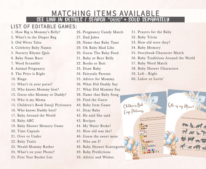 May include: A printable set of baby shower games with a blue and pink color scheme. The games include "How Big is Mommy's Belly?", "What's in the Diaper Bag", "Old Wives Tales", "Celebrity Baby Names", "Nursery Rhyme Quiz", "Baby Name Race", "Word Scramble", "Animal Pregnancy", "The Price is Right", "Bingo", "What's in your purse?", "Who knows Mommy best?", "Guess who Mommy or Daddy?", "Who is my Mama", "Children's Book Emoji Pictionary", "Who knows Daddy best?", "Baby Around the World", "Baby ABC", "Baby Shower Memory Game", "Time Capsule", "Over or Under", "Baby Traits", "Would Mommy Rather", "What's on your Phone?", "First Year Bucket List", "Pregnancy Candy Match", "Dad Jokes", "Name that Baby Tune", "Oh Baby Mad Libs", "Guess The Baby Food", "Baby or Beer Belly", "Boobs or Butt", "Draw Baby", "Fairytale Parents", "Advice for Mommy", "What Did Daddy Say", "What Did Mommy Say", "Name that Baby Song", "Find the Guest", "Baby Item Game", "Dear Baby", "He said She said", "Recipes", "My Water Broke!", "How old was she?", "Guess the sweet mess", "Who am I?", "Baby Shower Scattegories", "Baby Predictions", "Advice and Wishes", "Prayers for the Baby", "Baby Trivia", "How old were they?", "Baby Memory", "Storybook Character Match", "Baby Traditions Around the World", "Baby Word Match", "Baby Shower Characters", "Left - Right", "Labor or Lovin'".