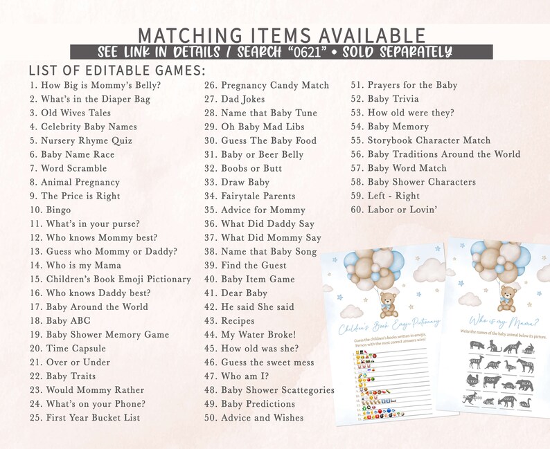 May include: A set of printable baby shower games with a blue and brown colour scheme. The games include "How Big is Mommy's Belly?", "What's in the Diaper Bag", "Old Wives Tales", "Celebrity Baby Names", "Nursery Rhyme Quiz", "Baby Name Race", "Word Scramble", "Animal Pregnancy", "The Price is Right", "Bingo", "What's in your purse?", "Who knows Mommy best?", "Guess who Mommy or Daddy?", "Who is my Mama", "Children's Book Emoji Pictionary", "Who knows Daddy best?", "Baby Around the World", "Baby ABC", "Baby Shower Memory Game", "Time Capsule", "Over or Under", "Baby Traits", "Would Mommy Rather", "What's on your Phone?", "First Year Bucket List", "Pregnancy Candy Match", "Dad Jokes", "Name that Baby Tune", "Oh Baby Mad Libs", "Guess The Baby Food", "Baby or Beer Belly", "Boobs or Butt", "Draw Baby", "Fairytale Parents", "Advice for Mommy", "What Did Daddy Say", "What Did Mommy Say", "Name that Baby Song", "Find the Guest", "Baby Item Game", "Dear Baby", "He said She said", "Recipes", "My Water Broke!", "How old was she?", "Guess the sweet mess", "Who am I?", "Baby Shower Scattegories", "Baby Predictions", "Advice and Wishes", "Prayers for the Baby", "Baby Trivia", "How old were they?", "Baby Memory", "Storybook Character Match", "Baby Traditions Around the World", "Baby Word Match", "Baby Shower Characters", "Left - Right", "Labor or Lovin'".