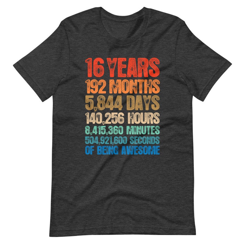 May include: A dark charcoal gray short-sleeve t-shirt featuring a multi-colored graphic print that reads: 16 YEARS, 192 MONTHS, 5,844 DAYS, 140,256 HOURS, 8,415,360 MINUTES, 504,921,600 SECONDS OF BEING AWESOME in a stacked, retro-style font.